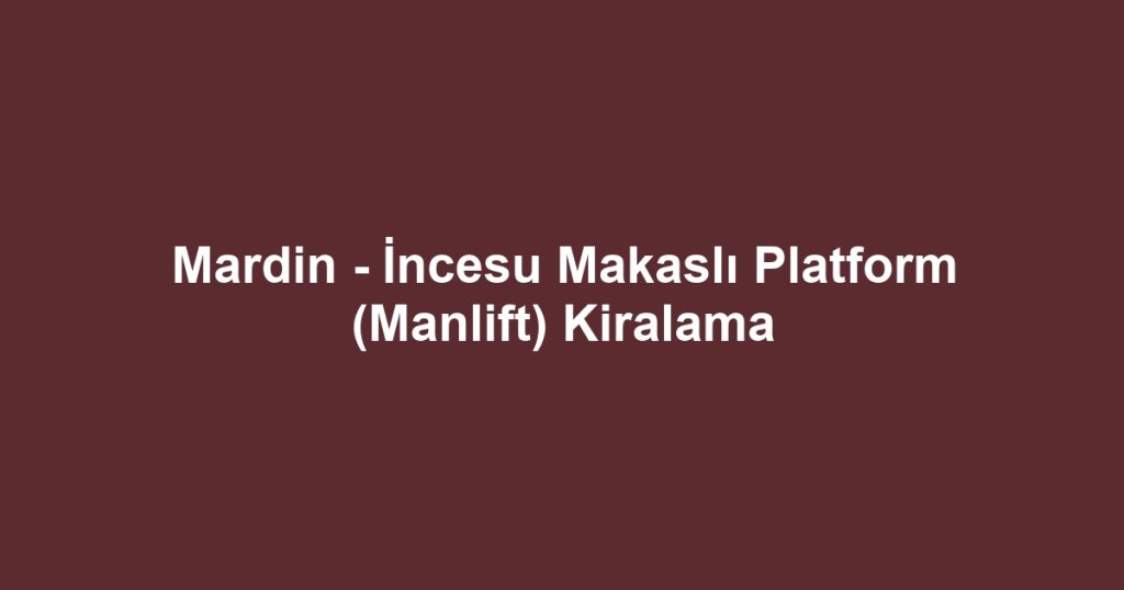 Mardin - İncesu Makaslı Platform (Manlift) Kiralama