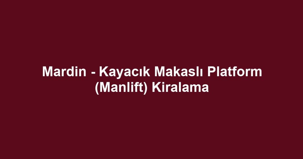 Mardin - Kayacık Makaslı Platform (Manlift) Kiralama