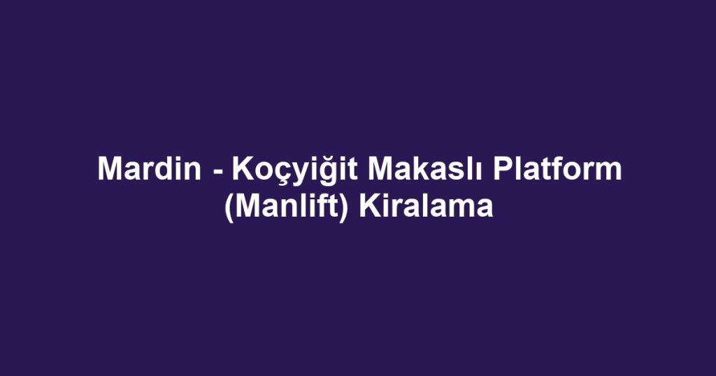 Mardin - Koçyiğit Makaslı Platform (Manlift) Kiralama