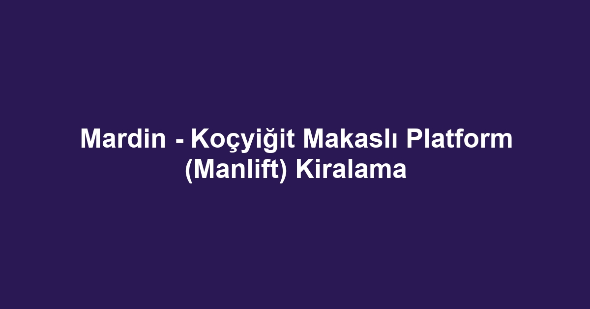 Mardin - Koçyiğit Makaslı Platform (Manlift) Kiralama