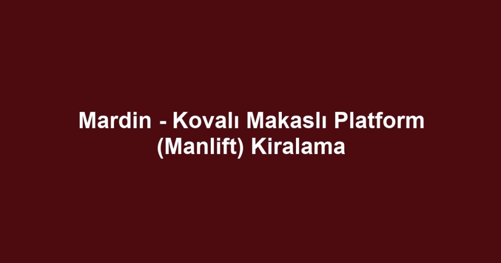 Mardin - Kovalı Makaslı Platform (Manlift) Kiralama