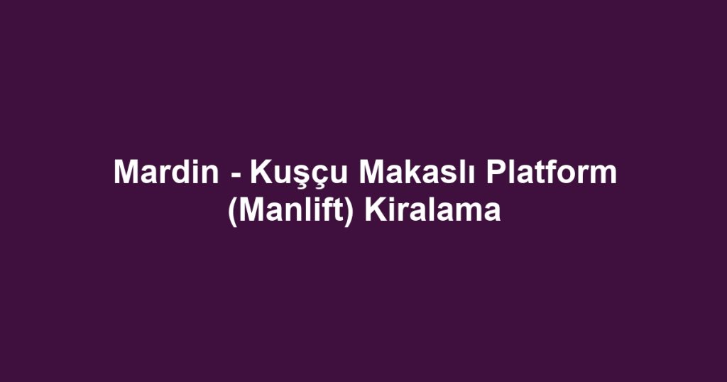 Mardin - Kuşçu Makaslı Platform (Manlift) Kiralama