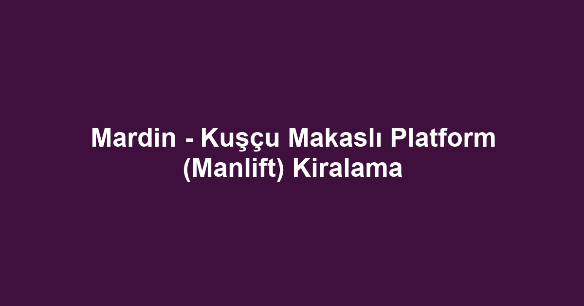 Mardin - Kuşçu Makaslı Platform (Manlift) Kiralama