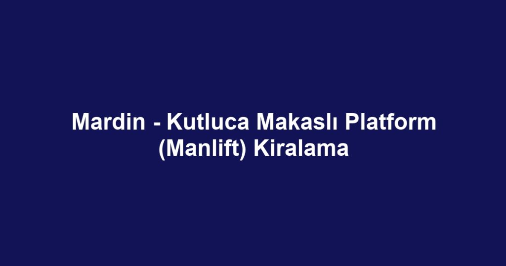Mardin - Kutluca Makaslı Platform (Manlift) Kiralama