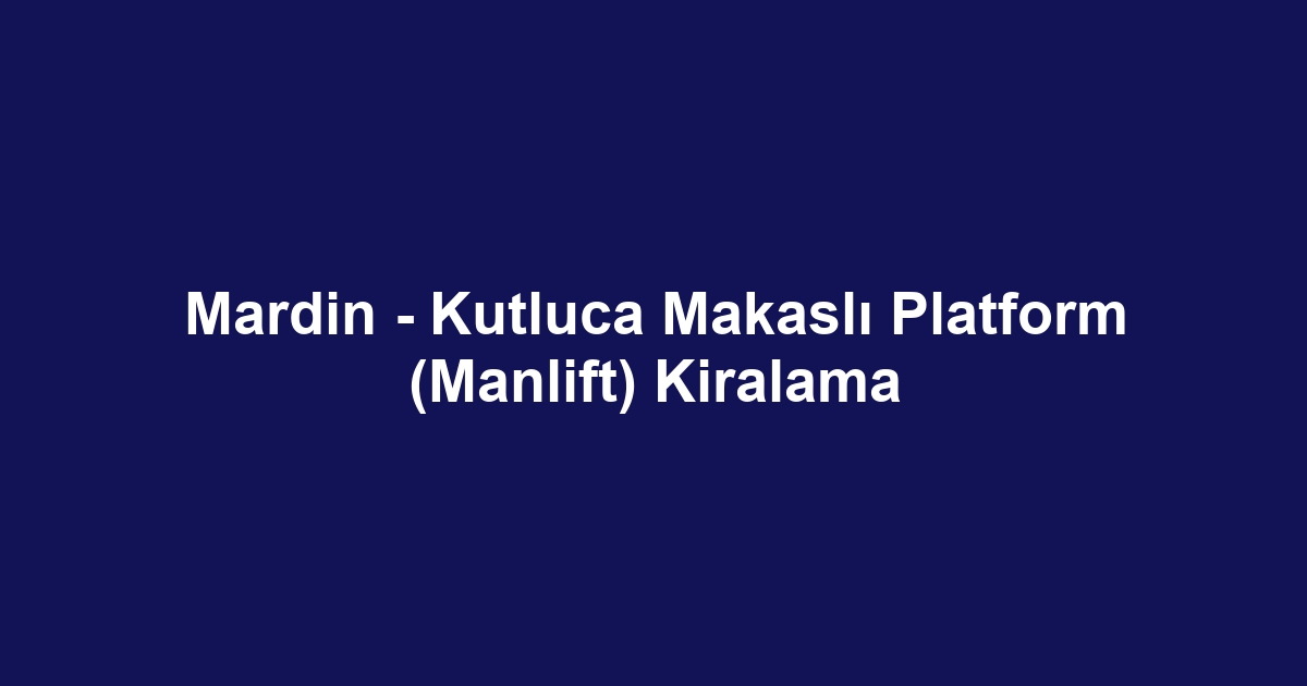 Mardin - Kutluca Makaslı Platform (Manlift) Kiralama