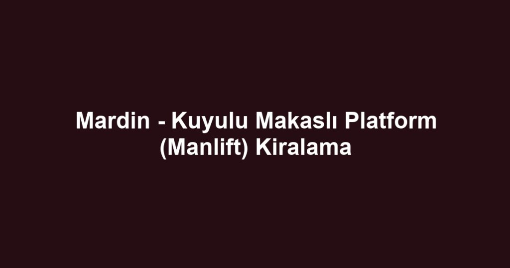 Mardin - Kuyulu Makaslı Platform (Manlift) Kiralama