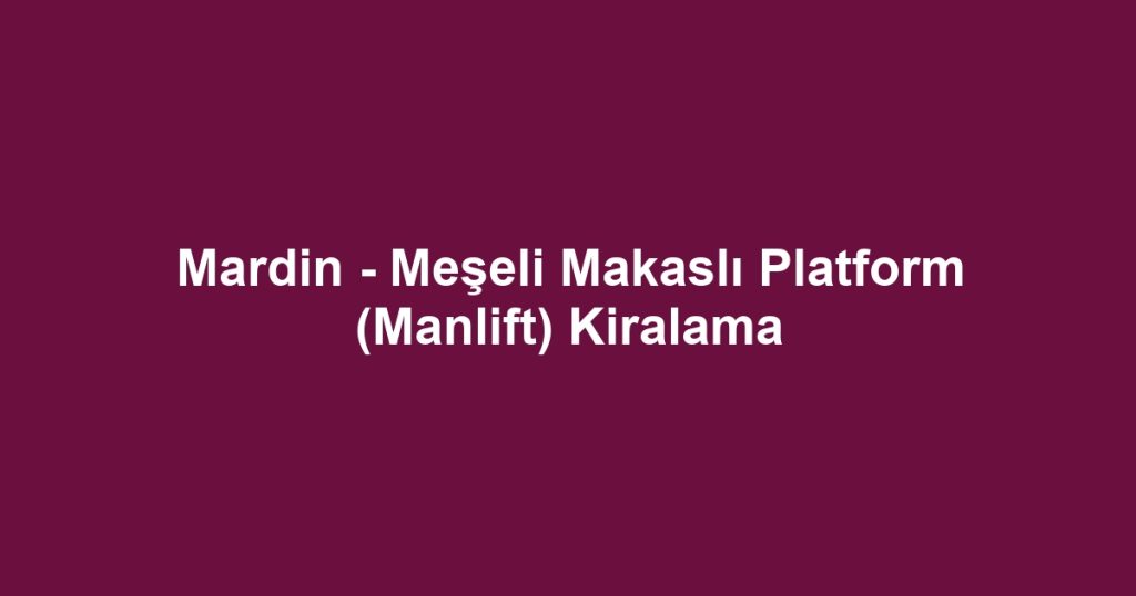 Mardin - Meşeli Makaslı Platform (Manlift) Kiralama