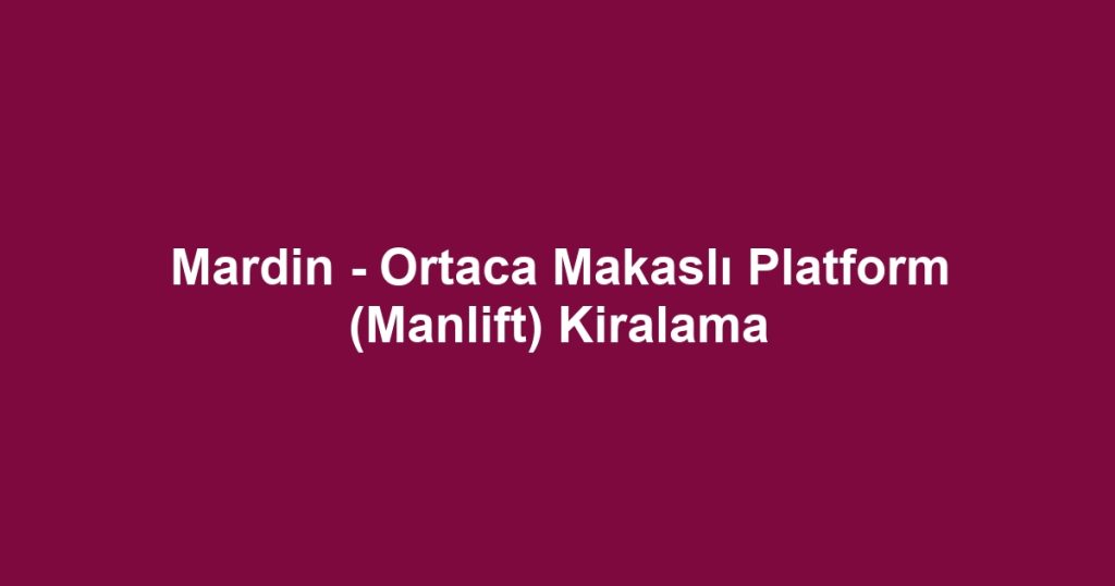 Mardin - Ortaca Makaslı Platform (Manlift) Kiralama