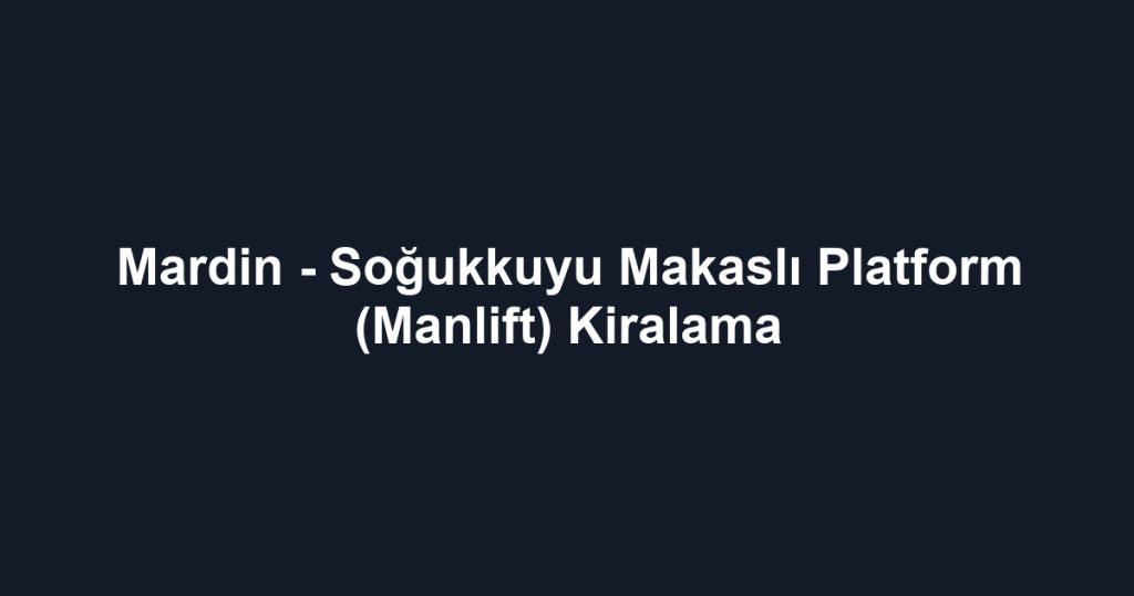 Mardin - Soğukkuyu Makaslı Platform (Manlift) Kiralama