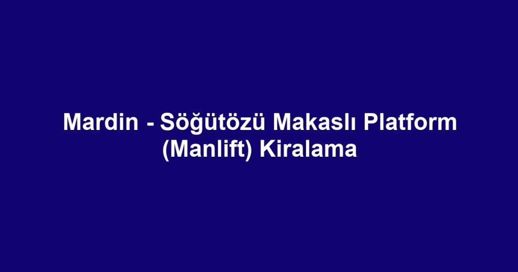 Mardin - Söğütözü Makaslı Platform (Manlift) Kiralama
