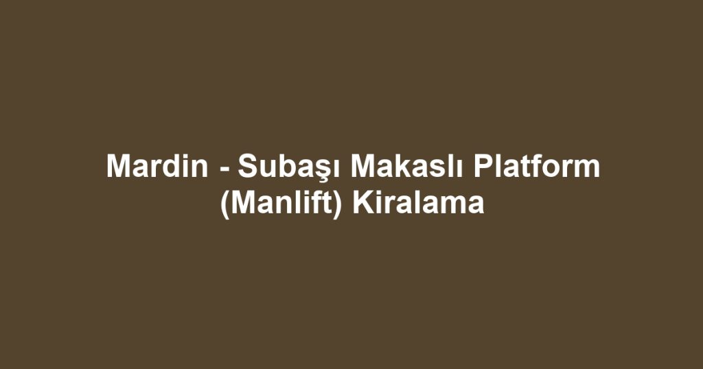 Mardin - Subaşı Makaslı Platform (Manlift) Kiralama