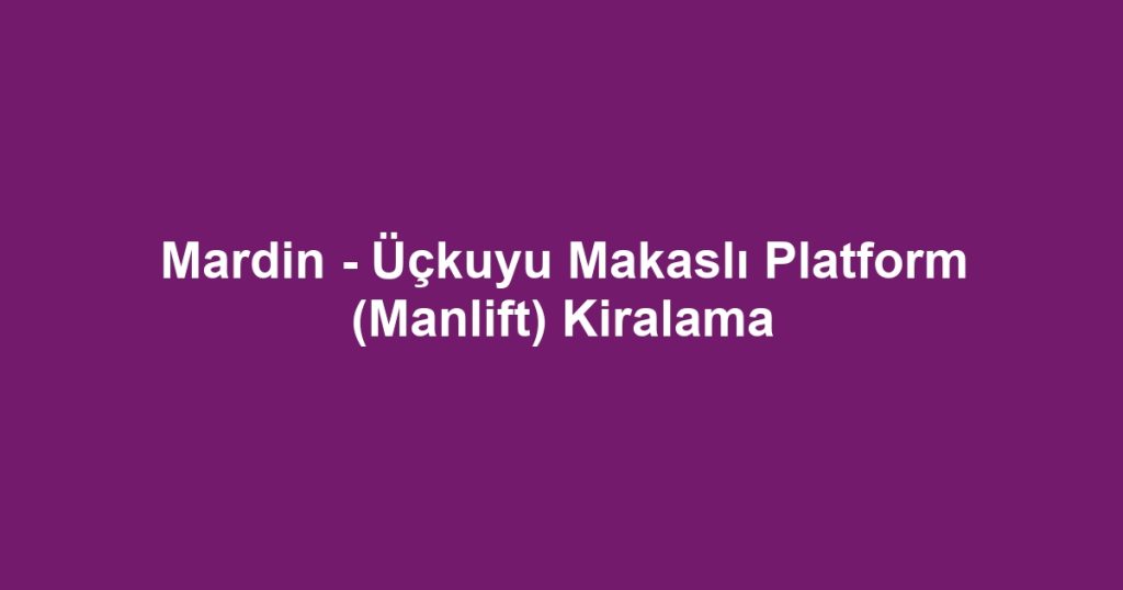 Mardin - Üçkuyu Makaslı Platform (Manlift) Kiralama