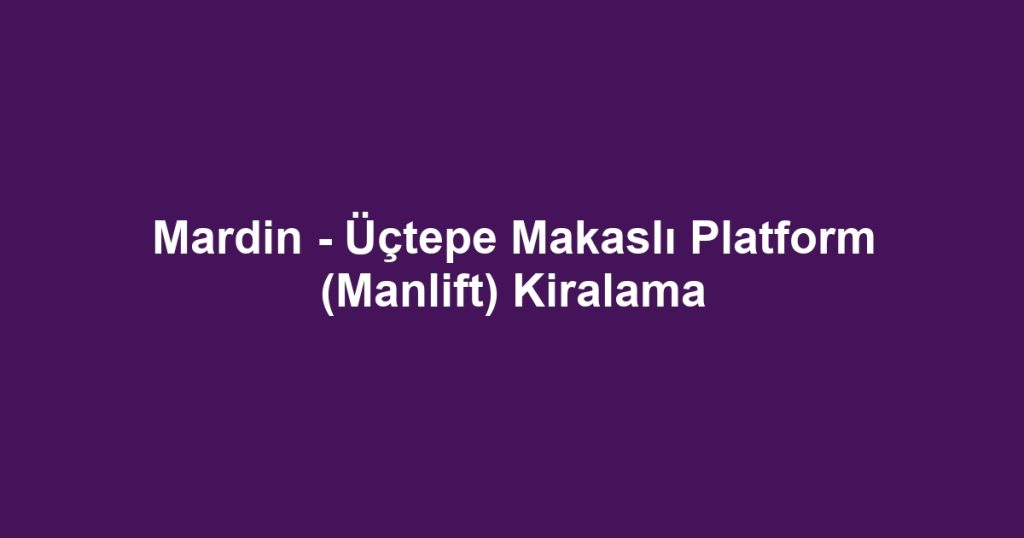 Mardin - Üçtepe Makaslı Platform (Manlift) Kiralama