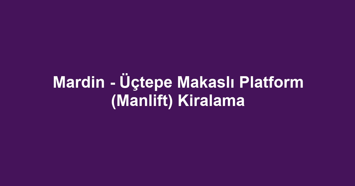 Mardin - Üçtepe Makaslı Platform (Manlift) Kiralama