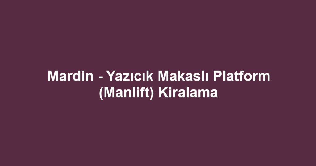 Mardin - Yazıcık Makaslı Platform (Manlift) Kiralama