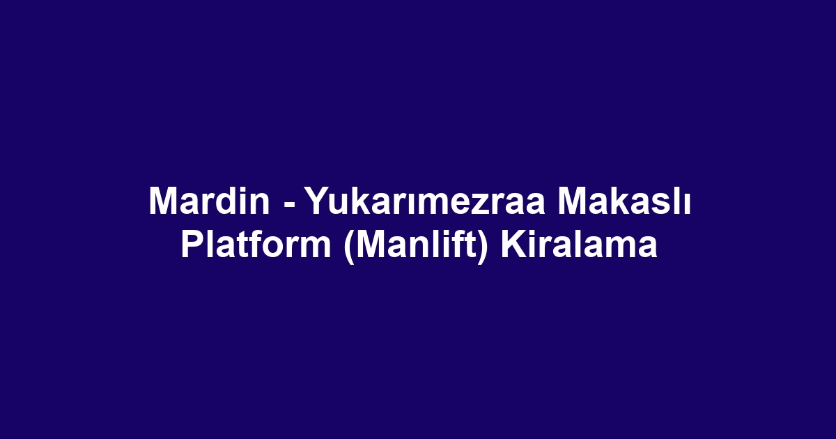Mardin - Yukarımezraa Makaslı Platform (Manlift) Kiralama