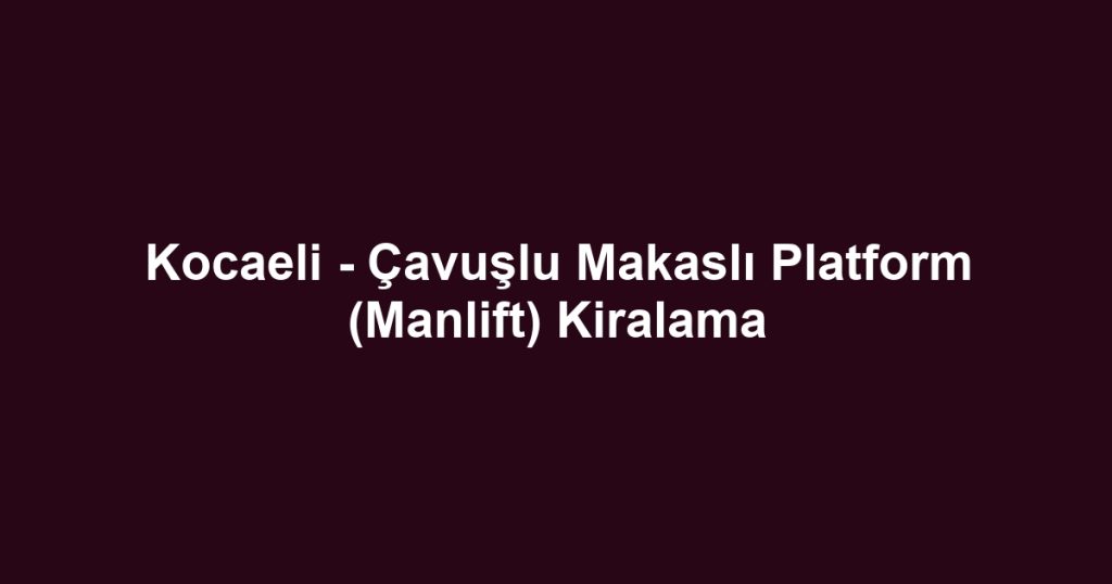 Kocaeli - Çavuşlu Makaslı Platform (Manlift) Kiralama