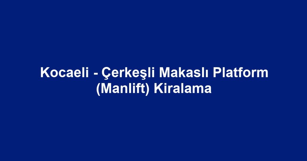 Kocaeli - Çerkeşli Makaslı Platform (Manlift) Kiralama