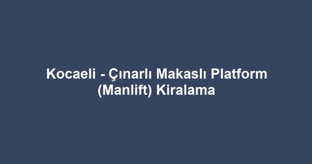 Kocaeli - Çınarlı Makaslı Platform (Manlift) Kiralama