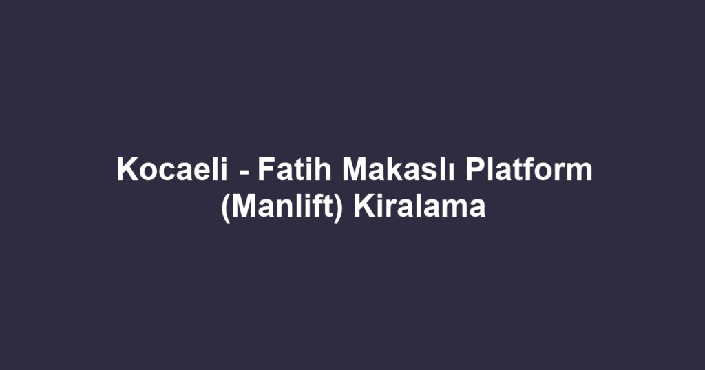 Kocaeli - Fatih Makaslı Platform (Manlift) Kiralama