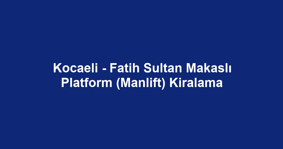 Kocaeli - Fatih Sultan Makaslı Platform (Manlift) Kiralama