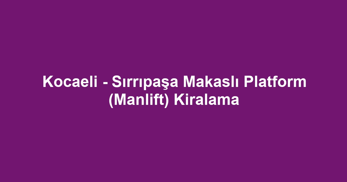 Kocaeli - Sırrıpaşa Makaslı Platform (Manlift) Kiralama