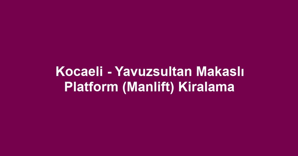 Kocaeli - Yavuzsultan Makaslı Platform (Manlift) Kiralama
