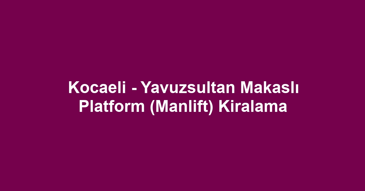 Kocaeli - Yavuzsultan Makaslı Platform (Manlift) Kiralama