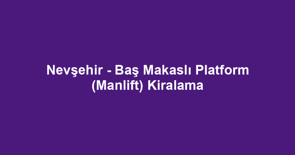 Nevşehir - Baş Makaslı Platform (Manlift) Kiralama