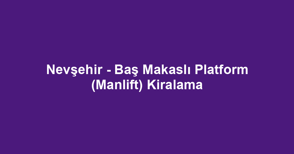 Nevşehir - Baş Makaslı Platform (Manlift) Kiralama