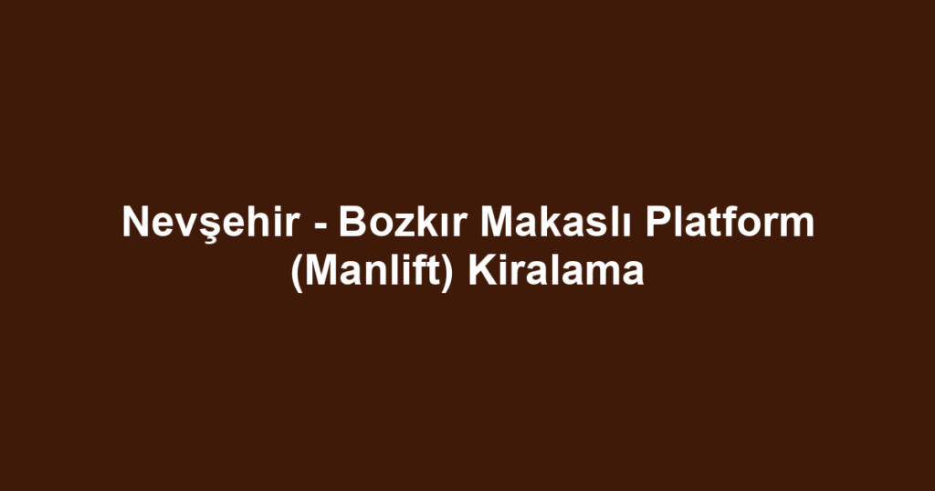 Nevşehir - Bozkır Makaslı Platform (Manlift) Kiralama