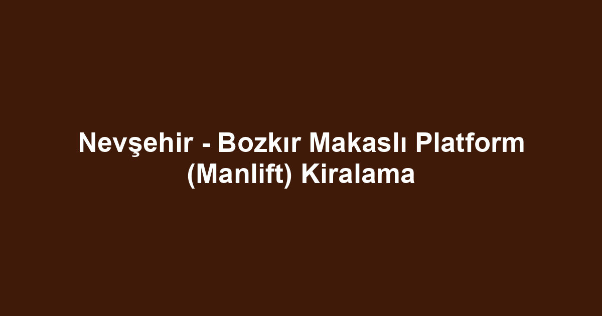 Nevşehir - Bozkır Makaslı Platform (Manlift) Kiralama