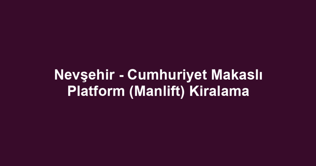 Nevşehir - Cumhuriyet Makaslı Platform (Manlift) Kiralama