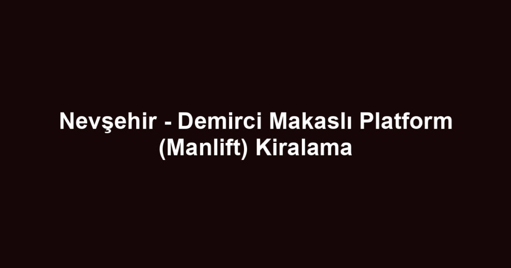 Nevşehir - Demirci Makaslı Platform (Manlift) Kiralama