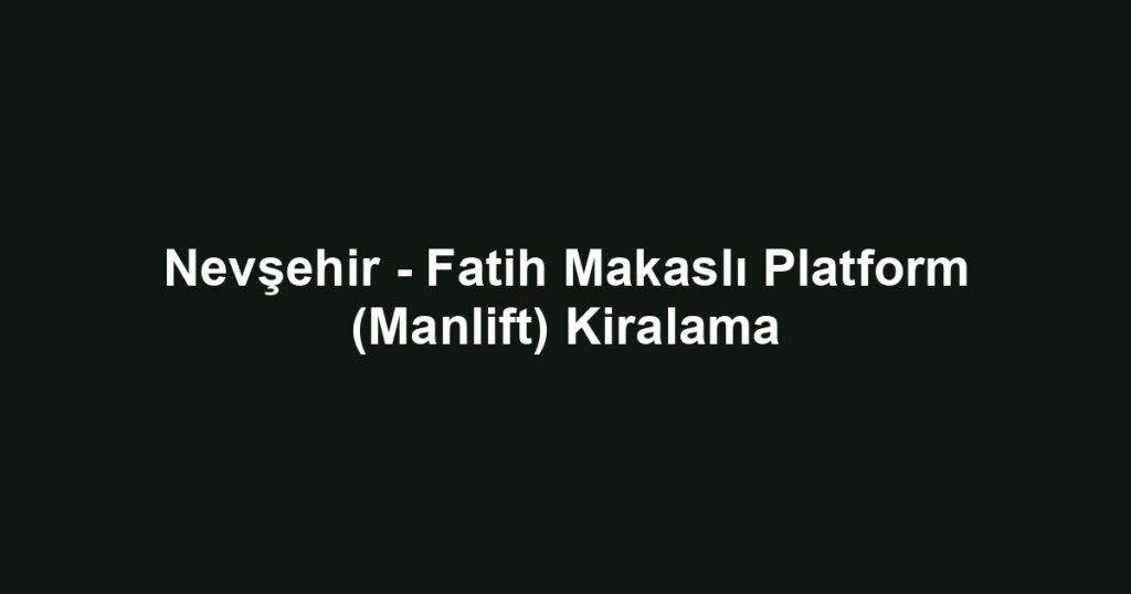 Nevşehir - Fatih Makaslı Platform (Manlift) Kiralama
