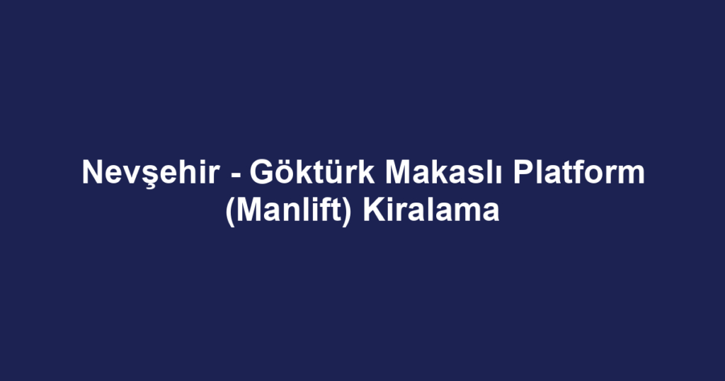 Nevşehir - Göktürk Makaslı Platform (Manlift) Kiralama