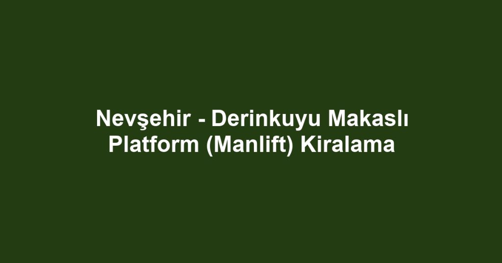 Nevşehir - Derinkuyu Makaslı Platform (Manlift) Kiralama