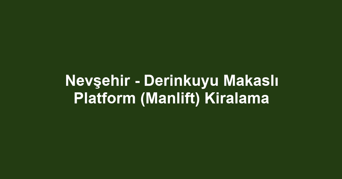 Nevşehir - Derinkuyu Makaslı Platform (Manlift) Kiralama