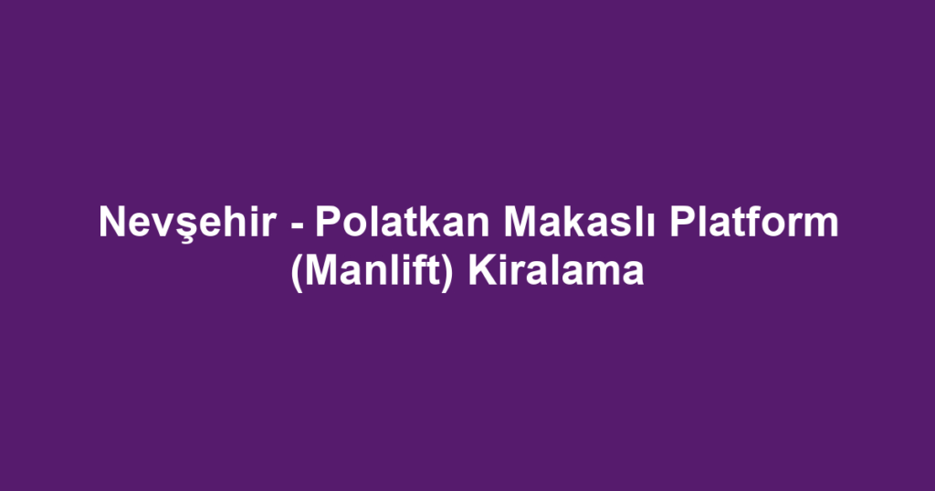 Nevşehir - Polatkan Makaslı Platform (Manlift) Kiralama