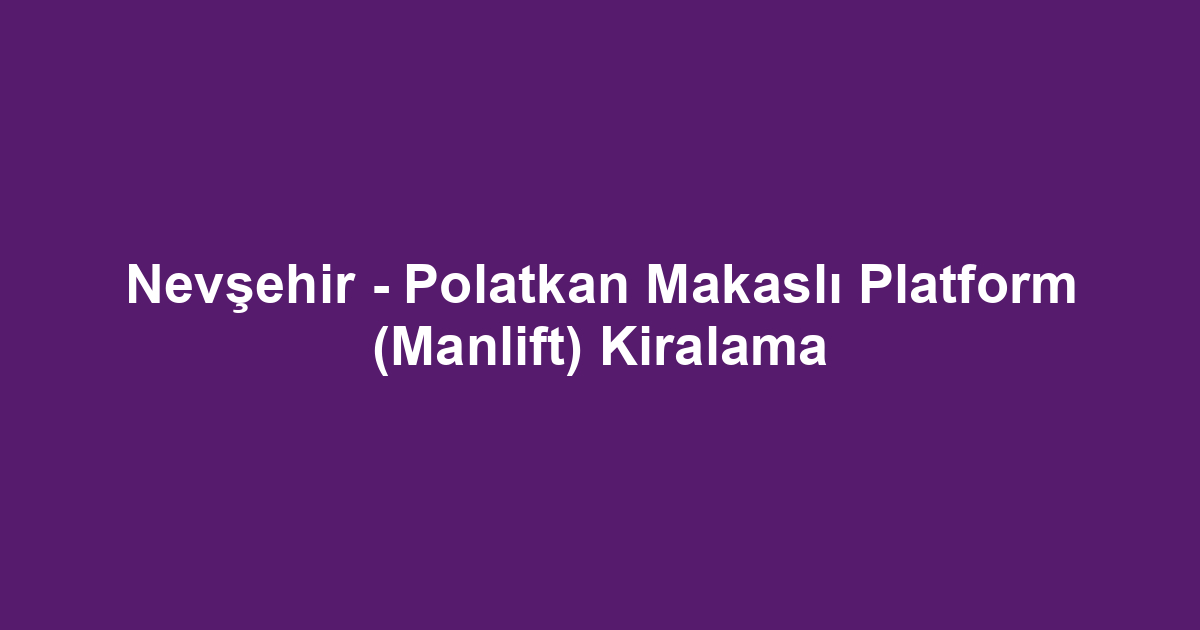 Nevşehir - Polatkan Makaslı Platform (Manlift) Kiralama