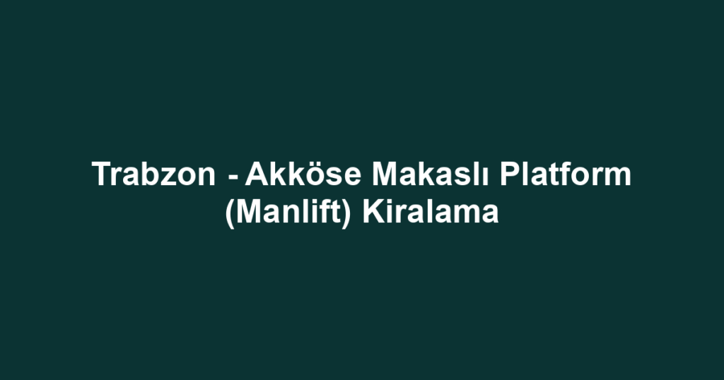 Trabzon - Akköse Makaslı Platform (Manlift) Kiralama