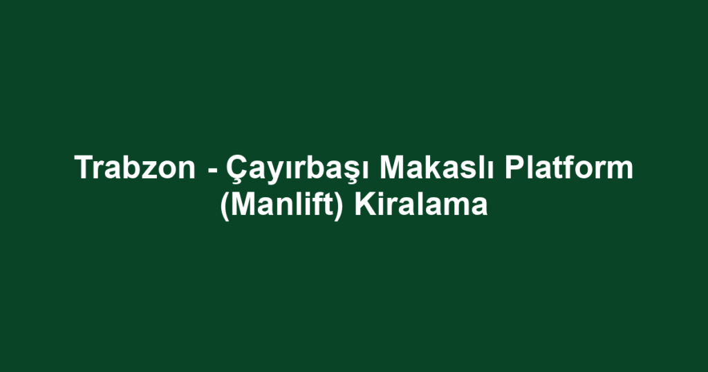 Trabzon - Çayırbaşı Makaslı Platform (Manlift) Kiralama