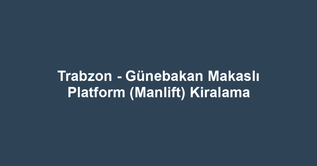 Trabzon - Günebakan Makaslı Platform (Manlift) Kiralama