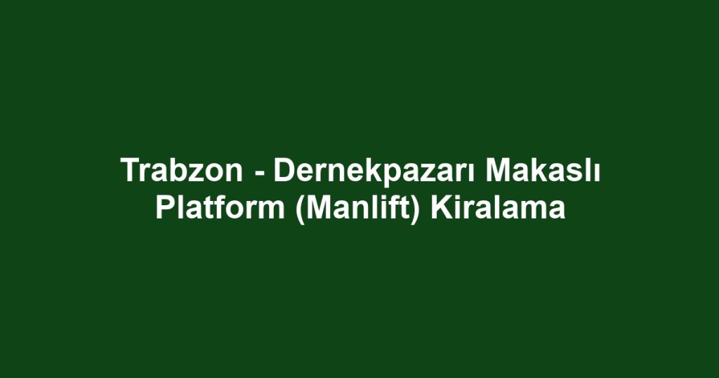 Trabzon - Dernekpazarı Makaslı Platform (Manlift) Kiralama