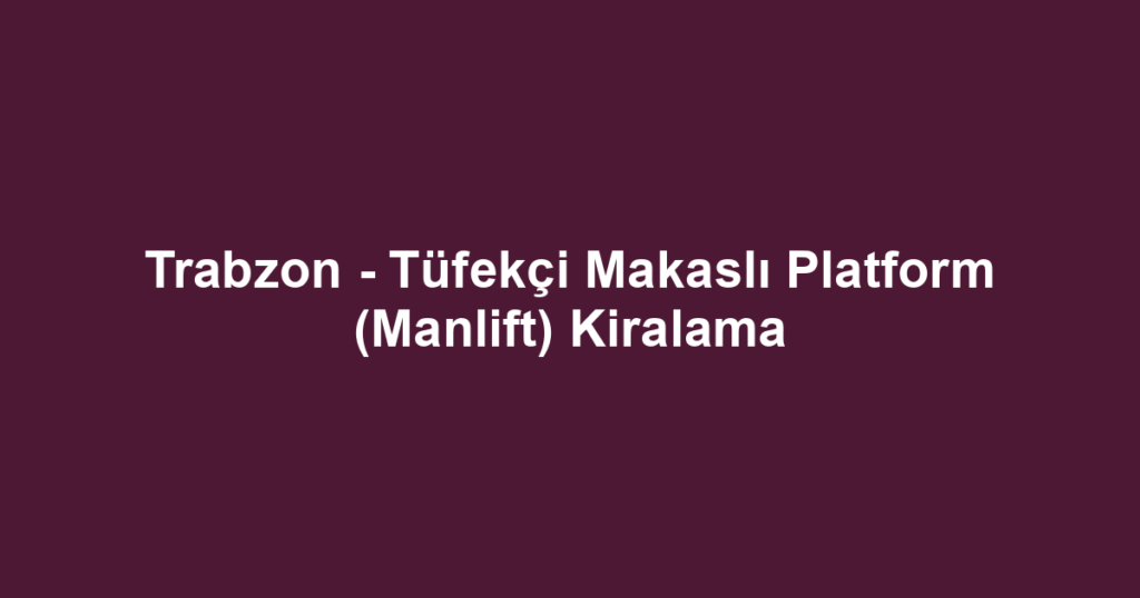 Trabzon - Tüfekçi Makaslı Platform (Manlift) Kiralama