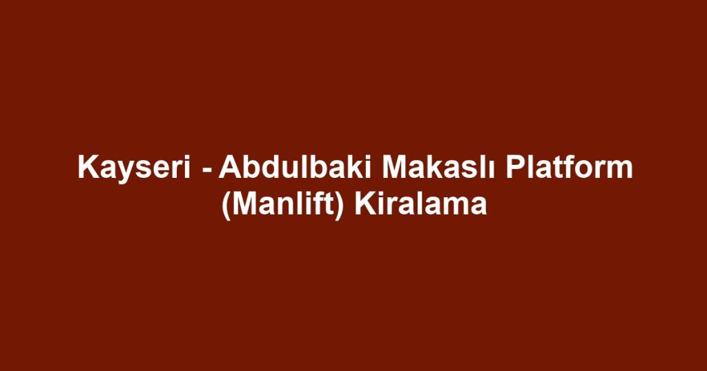 Kayseri - Abdulbaki Makaslı Platform (Manlift) Kiralama
