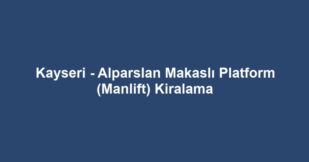 Kayseri - Alparslan Makaslı Platform (Manlift) Kiralama