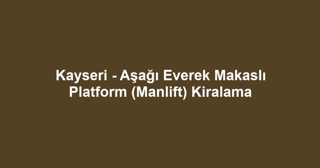 Kayseri - Aşağı Everek Makaslı Platform (Manlift) Kiralama