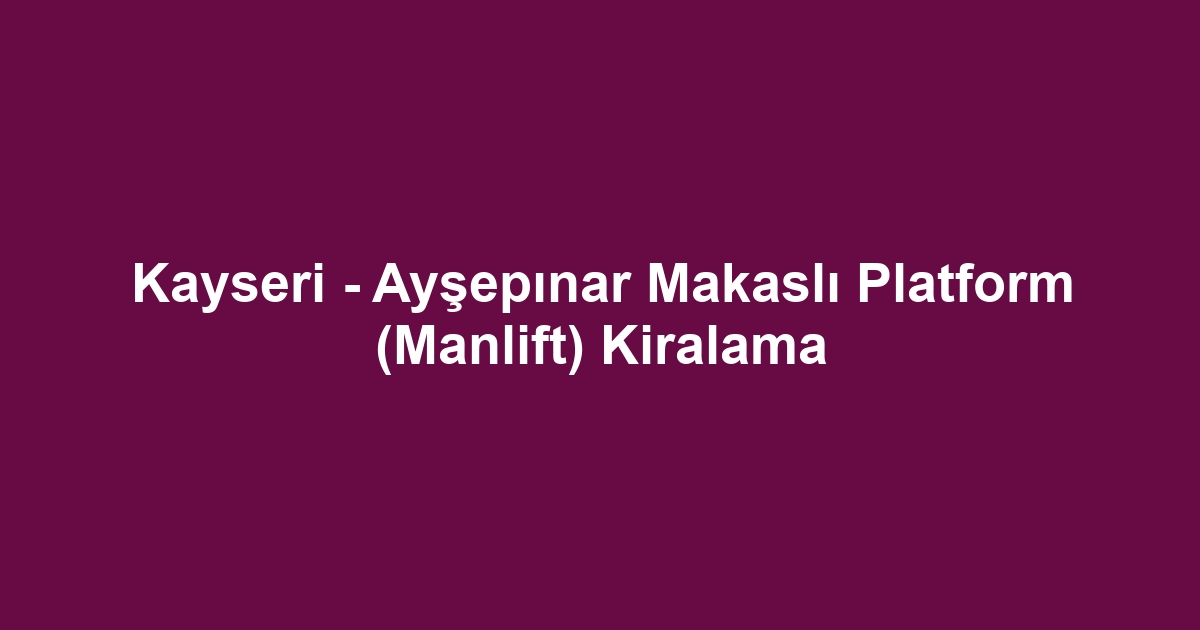 Kayseri - Ayşepınar Makaslı Platform (Manlift) Kiralama