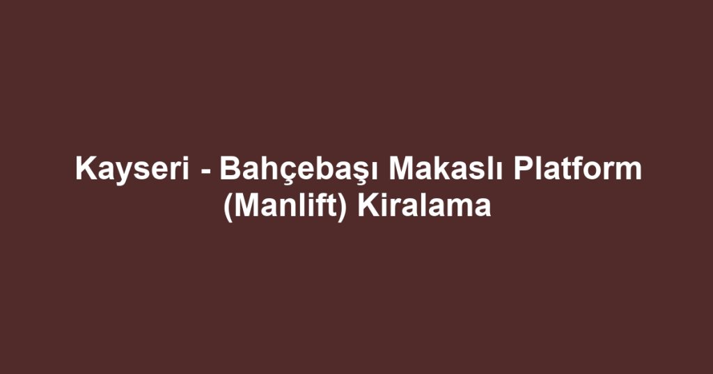 Kayseri - Bahçebaşı Makaslı Platform (Manlift) Kiralama
